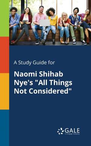 A Study Guide for Naomi Shihab Nye's "All Things Not Considered" de Cengage Learning Gale