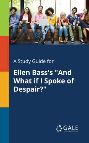 A Study Guide for Ellen Bass's "And What If I Spoke of Despair?" de Cengage Learning Gale