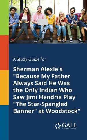 A Study Guide for Sherman Alexie's "Because My Father Always Said He Was the Only Indian Who Saw Jimi Hendrix Play "The Star-Spangled Banner" at Woodstock" de Cengage Learning Gale