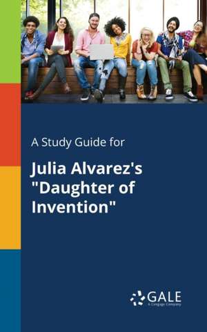 A Study Guide for Julia Alvarez's "Daughter of Invention" de Cengage Learning Gale