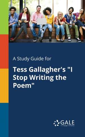 A Study Guide for Tess Gallagher's "I Stop Writing the Poem" de Cengage Learning Gale