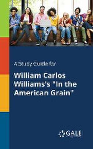 A Study Guide for William Carlos Williams's "In the American Grain" de Cengage Learning Gale