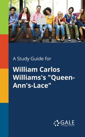 A Study Guide for William Carlos Williams's "Queen-Ann's-Lace" de Cengage Learning Gale