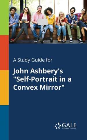 A Study Guide for John Ashbery's "Self-Portrait in a Convex Mirror" de Cengage Learning Gale