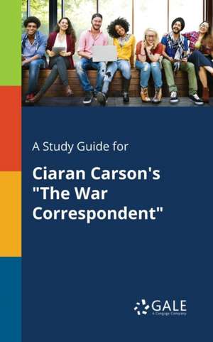 A Study Guide for Ciaran Carson's "The War Correspondent" de Cengage Learning Gale