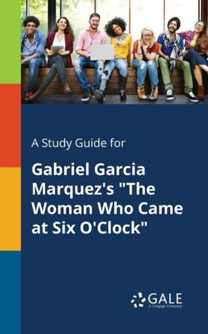 A Study Guide for Gabriel Garcia Marquez's "The Woman Who Came at Six O'Clock" de Cengage Learning Gale