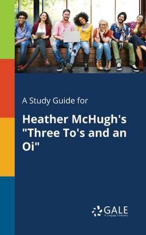 A Study Guide for Heather McHugh's "Three To's and an Oi" de Cengage Learning Gale