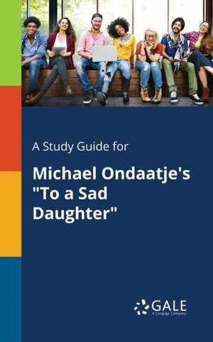 A Study Guide for Michael Ondaatje's "To a Sad Daughter" de Cengage Learning Gale