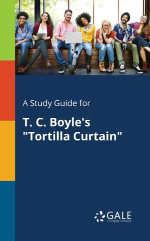 A Study Guide for T. C. Boyle's "Tortilla Curtain" de Cengage Learning Gale