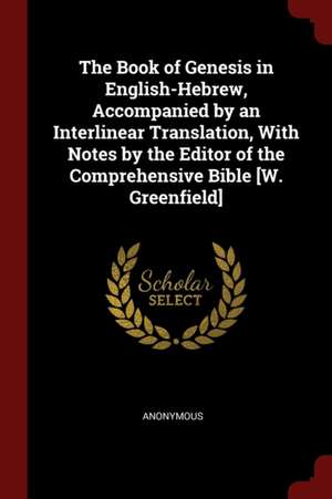 The Book of Genesis in English-Hebrew, Accompanied by an Interlinear Translation, with Notes by the Editor of the Comprehensive Bible [w. Greenfield] de Anonymous