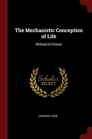 The Mechanistic Conception of Life: Biological Essays de Jacques Loeb