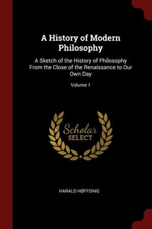 A History of Modern Philosophy: A Sketch of the History of Philosophy from the Close of the Renaissance to Our Own Day; Volume 1 de Harald Hffding