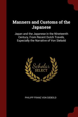 Manners and Customs of the Japanese: Japan and the Japanese in the Nineteenth Century, from Recent Dutch Travels, Especially the Narrative of Von Sieb de Philipp Franz Von Siebold