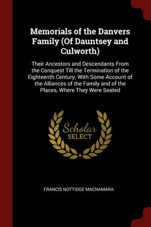 Memorials of the Danvers Family (of Dauntsey and Culworth): Their Ancestors and Descendants from the Conquest Till the Termination of the Eighteenth C de Francis Nottidge Macnamara