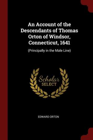 An Account of the Descendants of Thomas Orton of Windsor, Connecticut, 1641: (principally in the Male Line) de Edward Orton