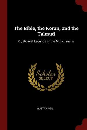 The Bible, the Koran, and the Talmud: Or, Biblical Legends of the Mussulmans de Gustav Weil