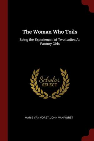 The Woman Who Toils: Being the Experiences of Two Ladies as Factory Girls de Marie Van Vorst