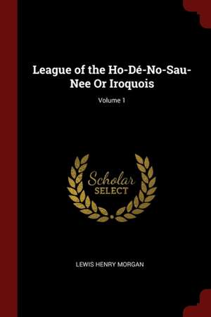 League of the Ho-Dé-No-Sau-Nee or Iroquois; Volume 1 de Lewis Henry Morgan