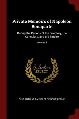 Private Memoirs of Napoleon Bonaparte: During the Periods of the Directory, the Consulate, and the Empire; Volume 1 de Louis Antonine Fauve De Bourrienne