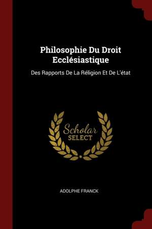 Philosophie Du Droit Ecclésiastique: Des Rapports de la Réligion Et de l'État de Adolphe Franck