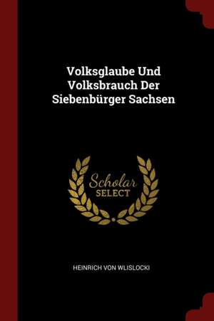 Volksglaube Und Volksbrauch Der Siebenbürger Sachsen de Heinrich Von Wlislocki