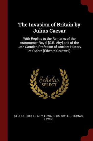 The Invasion of Britain by Julius Caesar: With Replies to the Remarks of the Astronomer-Royal [g.B. Airy] and of the Late Camden Professor of Ancient de George Biddell Airy