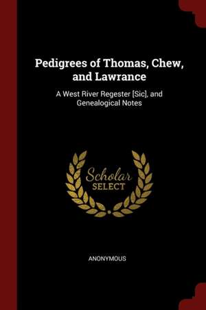 Pedigrees of Thomas, Chew, and Lawrance: A West River Regester [sic], and Genealogical Notes de Anonymous