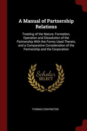 A Manual of Partnership Relations: Treating of the Nature, Formation, Operation and Dissolution of the Partnership with the Forms Used Therein, and a de Thomas Conyngton