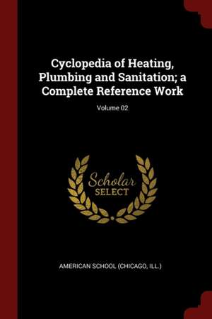 Cyclopedia of Heating, Plumbing and Sanitation; A Complete Reference Work; Volume 02 de Chicago American School