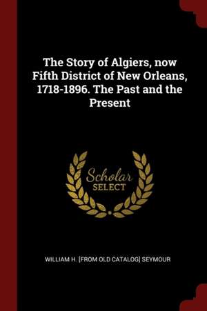 The Story of Algiers, Now Fifth District of New Orleans, 1718-1896. the Past and the Present de William H. Seymour