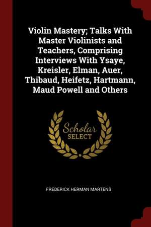 Violin Mastery; Talks with Master Violinists and Teachers, Comprising Interviews with Ysaye, Kreisler, Elman, Auer, Thibaud, Heifetz, Hartmann, Maud P de Frederick Herman Martens