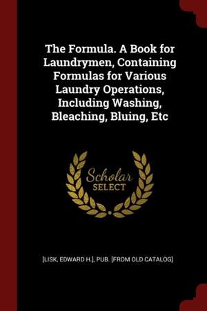 The Formula. a Book for Laundrymen, Containing Formulas for Various Laundry Operations, Including Washing, Bleaching, Bluing, Etc de Edward H. Lisk