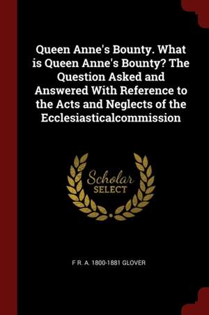 Queen Anne's Bounty. What Is Queen Anne's Bounty? the Question Asked and Answered with Reference to the Acts and Neglects of the Ecclesiasticalcommiss de F. R. A. Glover