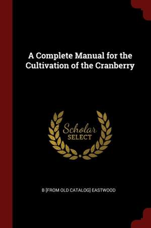 A Complete Manual for the Cultivation of the Cranberry de B. Eastwood