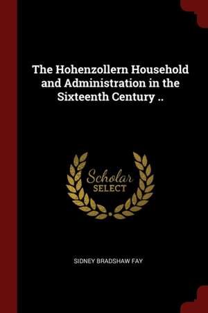 The Hohenzollern Household and Administration in the Sixteenth Century .. de Sidney Bradshaw Fay