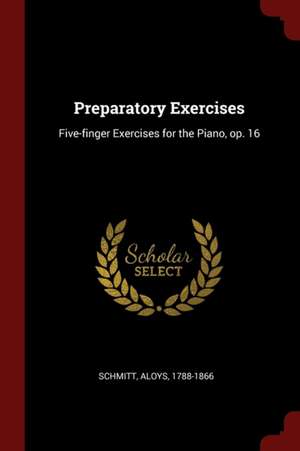 Preparatory Exercises: Five-Finger Exercises for the Piano, Op. 16 de Aloys Schmitt