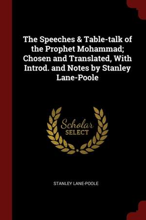 The Speeches & Table-Talk of the Prophet Mohammad; Chosen and Translated, with Introd. and Notes by Stanley Lane-Poole de Stanley Lane-Poole