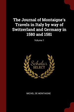 The Journal of Montaigne's Travels in Italy by Way of Switzerland and Germany in 1580 and 1581; Volume 1 de Michel Montaigne