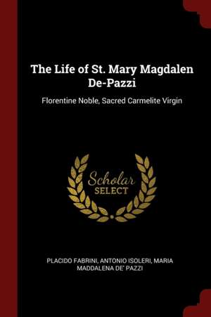 The Life of St. Mary Magdalen De-Pazzi: Florentine Noble, Sacred Carmelite Virgin de Placido Fabrini