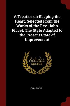 A Treatise on Keeping the Heart. Selected from the Works of the Rev. John Flavel. the Style Adapted to the Present State of Improvement de John Flavel