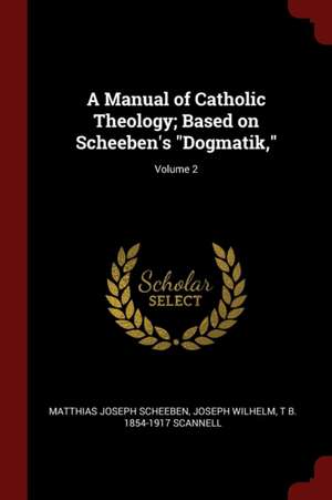 A Manual of Catholic Theology; Based on Scheeben's Dogmatik; Volume 2 de Matthias Joseph Scheeben