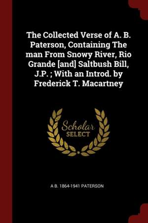 The Collected Verse of A. B. Paterson, Containing the Man from Snowy River, Rio Grande [and] Saltbush Bill, J.P.; With an Introd. by Frederick T. Maca de Andrew Barton Paterson