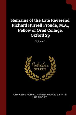 Remains of the Late Reverend Richard Hurrell Froude, M.A., Fellow of Oriel College, Oxford 2p; Volume 2 de John Keble