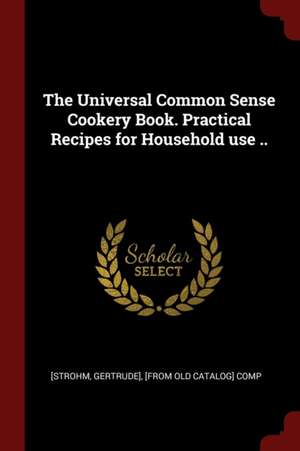 The Universal Common Sense Cookery Book. Practical Recipes for Household Use .. de Gertrude Strohm