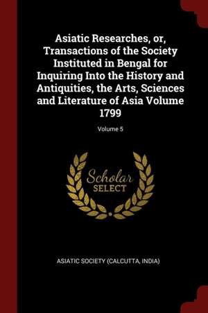 Asiatic Researches, Or, Transactions of the Society Instituted in Bengal for Inquiring Into the History and Antiquities, the Arts, Sciences and Litera de Calcutta India Asiatick Society