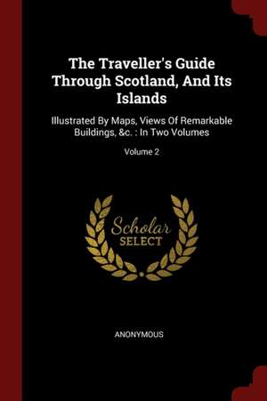 The Traveller's Guide Through Scotland, and Its Islands: Illustrated by Maps, Views of Remarkable Buildings, &c.: In Two Volumes; Volume 2 de Anonymous