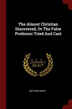 The Almost Christian Discovered, or the False Professor Tried and Cast de Matthew Mead