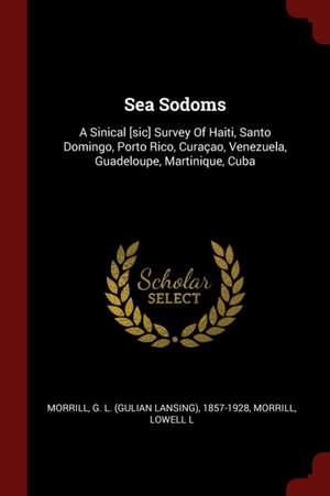 Sea Sodoms: A Sinical [sic] Survey of Haiti, Santo Domingo, Porto Rico, Curaçao, Venezuela, Guadeloupe, Martinique, Cuba de Morrill Lowell L