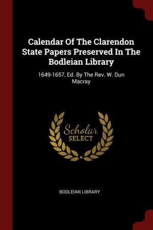 Calendar of the Clarendon State Papers Preserved in the Bodleian Library: 1649-1657, Ed. by the Rev. W. Dun Macray de Bodleian Library