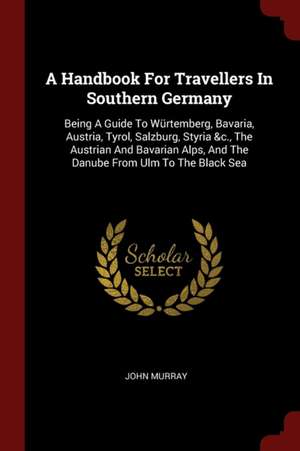 A Handbook for Travellers in Southern Germany: Being a Guide to Würtemberg, Bavaria, Austria, Tyrol, Salzburg, Styria &c., the Austrian and Bavarian A de John Murray